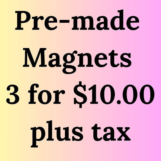 3 for $10.00 Pre-made Magnets